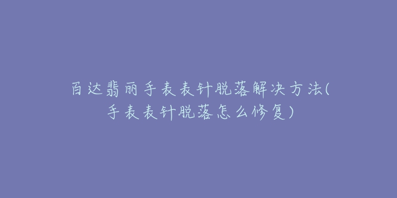 百达翡丽手表表针脱落解决方法(手表表针脱落怎么修复)