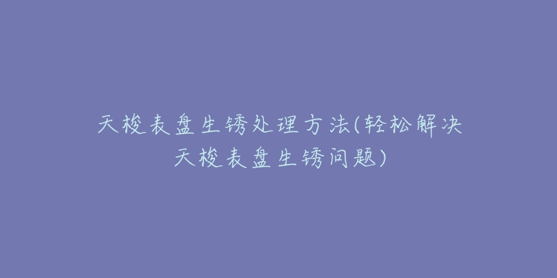 天梭表盘生锈处理方法(轻松解决天梭表盘生锈问题)