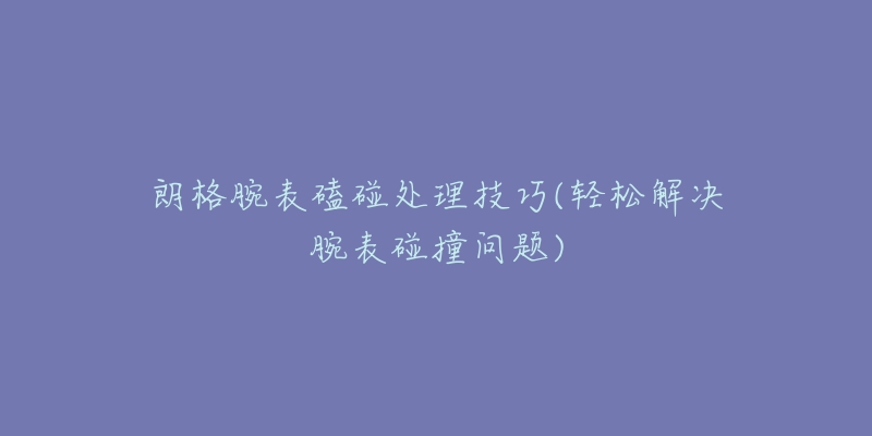 朗格腕表磕碰处理技巧(轻松解决腕表碰撞问题)