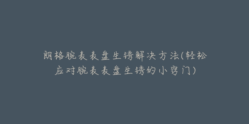 朗格腕表表盘生锈解决方法(轻松应对腕表表盘生锈的小窍门)