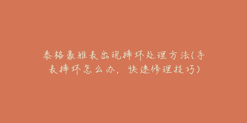 泰格豪雅表出现摔坏处理方法(手表摔坏怎么办，快速修理技巧)