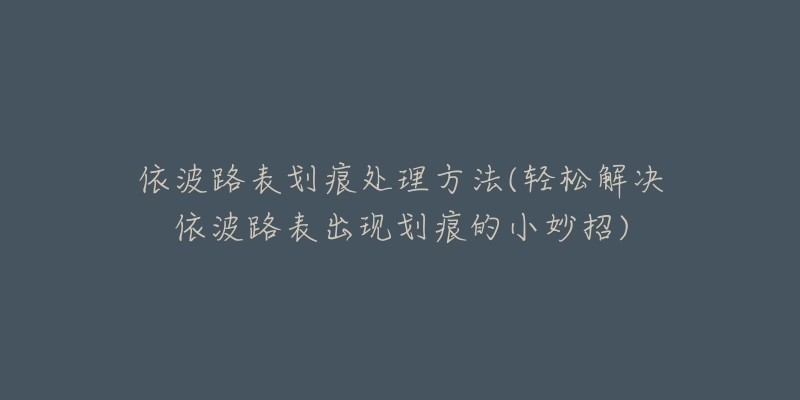 依波路表划痕处理方法(轻松解决依波路表出现划痕的小妙招)