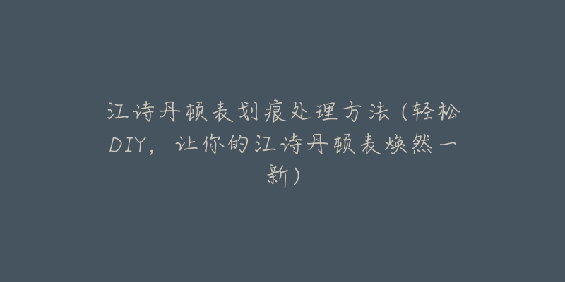 江诗丹顿表划痕处理方法 (轻松DIY，让你的江诗丹顿表焕然一新)