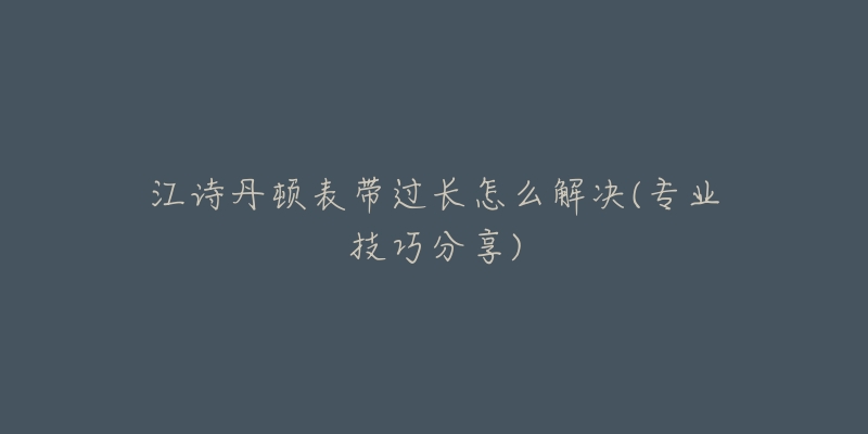 江诗丹顿表带过长怎么解决(专业技巧分享)