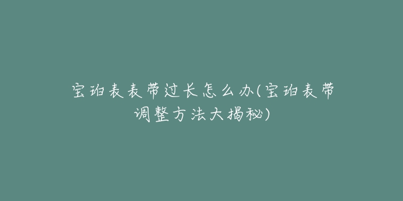 宝珀表表带过长怎么办(宝珀表带调整方法大揭秘)