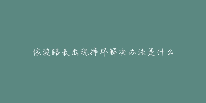 依波路表出现摔坏解决办法是什么