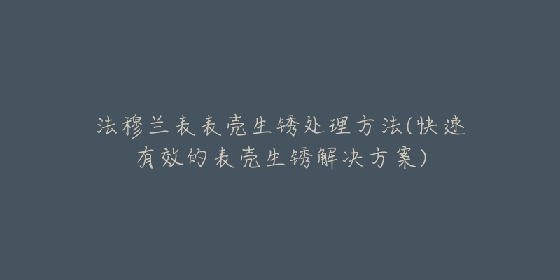 法穆兰表表壳生锈处理方法(快速有效的表壳生锈解决方案)