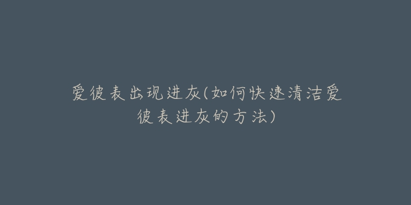 爱彼表出现进灰(如何快速清洁爱彼表进灰的方法)