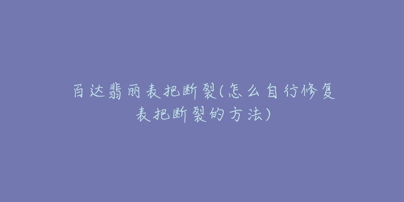 百达翡丽表把断裂(怎么自行修复表把断裂的方法)