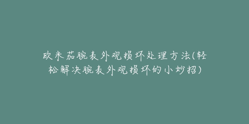 欧米茄腕表外观损坏处理方法(轻松解决腕表外观损坏的小妙招)