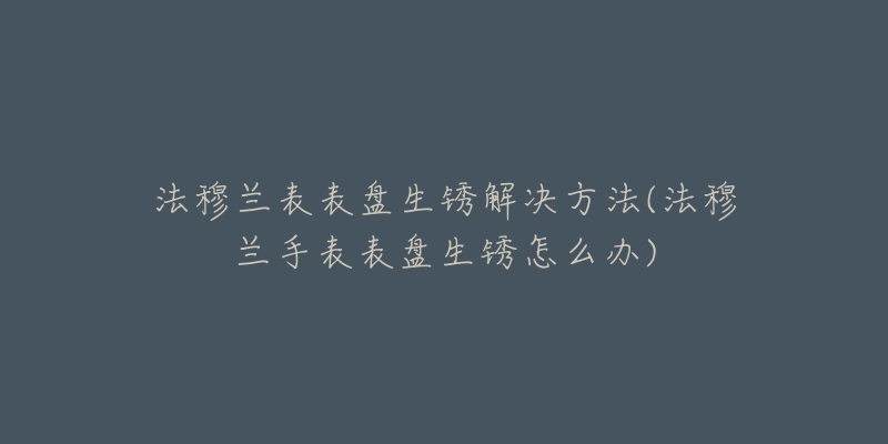 法穆兰表表盘生锈解决方法(法穆兰手表表盘生锈怎么办)