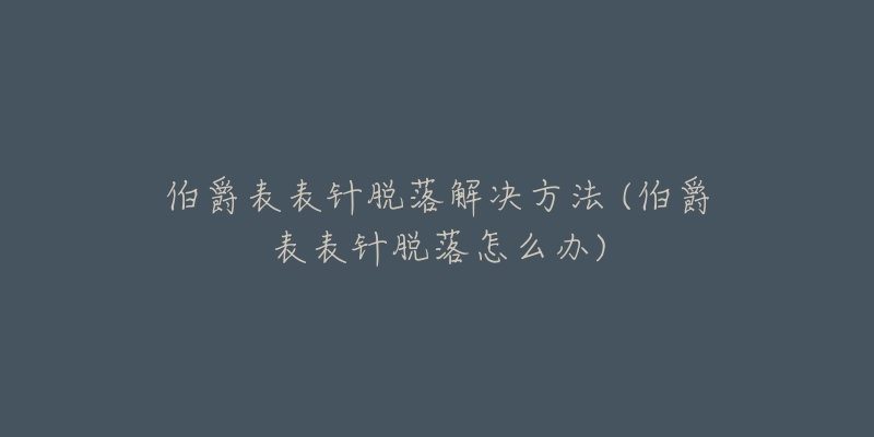 伯爵表表针脱落解决方法 (伯爵表表针脱落怎么办)