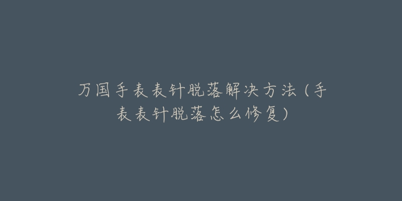 万国手表表针脱落解决方法 (手表表针脱落怎么修复)