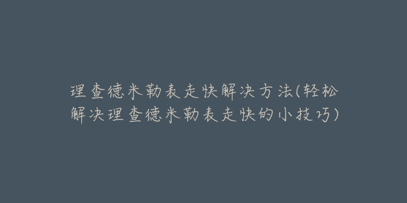 理查德米勒表走快解决方法(轻松解决理查德米勒表走快的小技巧)