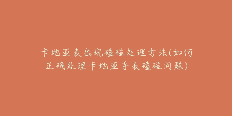 卡地亚表出现磕碰处理方法(如何正确处理卡地亚手表磕碰问题)