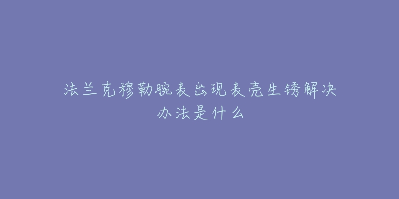 法兰克穆勒腕表出现表壳生锈解决办法是什么