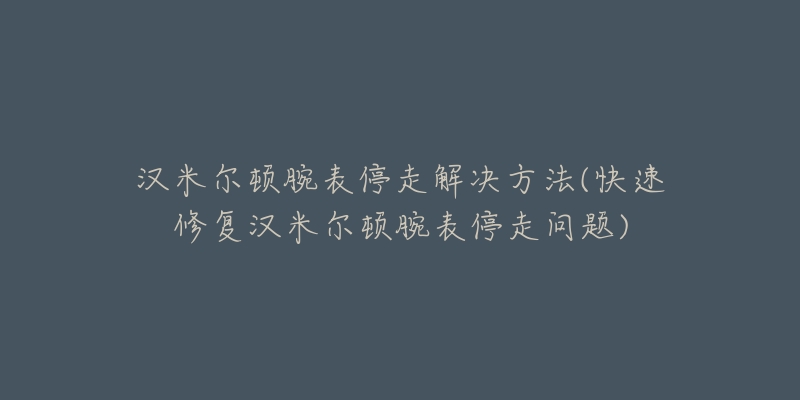 汉米尔顿腕表停走解决方法(快速修复汉米尔顿腕表停走问题)