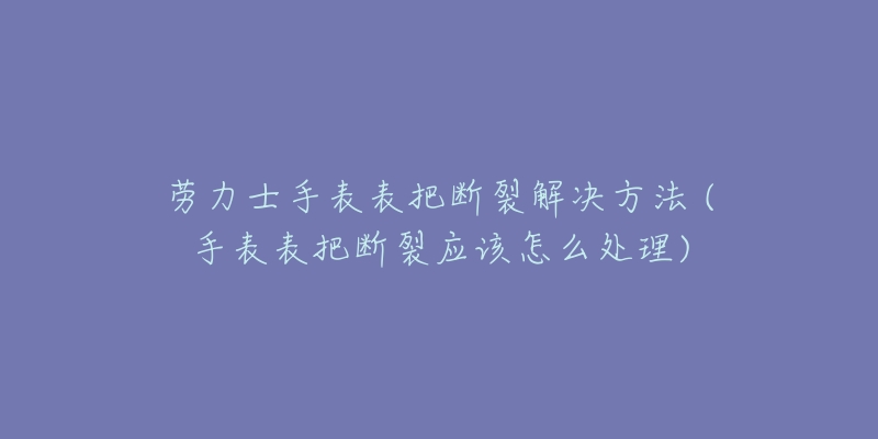 劳力士手表表把断裂解决方法 (手表表把断裂应该怎么处理)