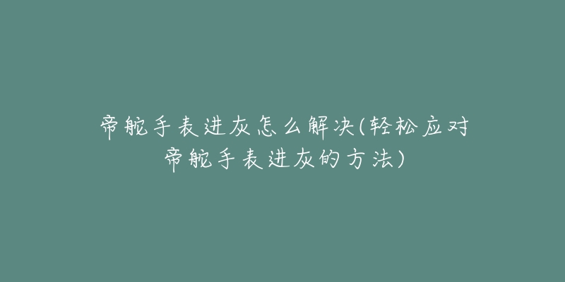 帝舵手表进灰怎么解决(轻松应对帝舵手表进灰的方法)