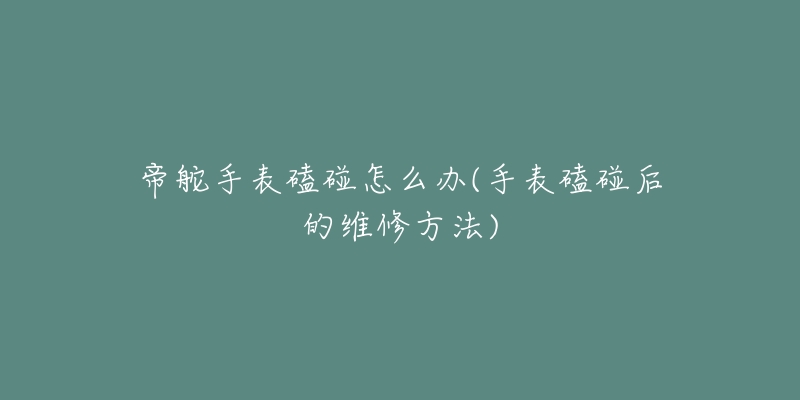 帝舵手表磕碰怎么办(手表磕碰后的维修方法)