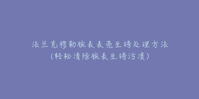 法兰克穆勒腕表表壳生锈处理方法(轻松清除腕表生锈污渍)