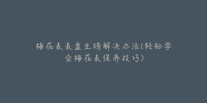 梅花表表盘生锈解决办法(轻松学会梅花表保养技巧)