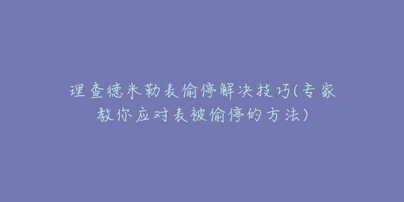 理查德米勒表偷停解决技巧(专家教你应对表被偷停的方法)