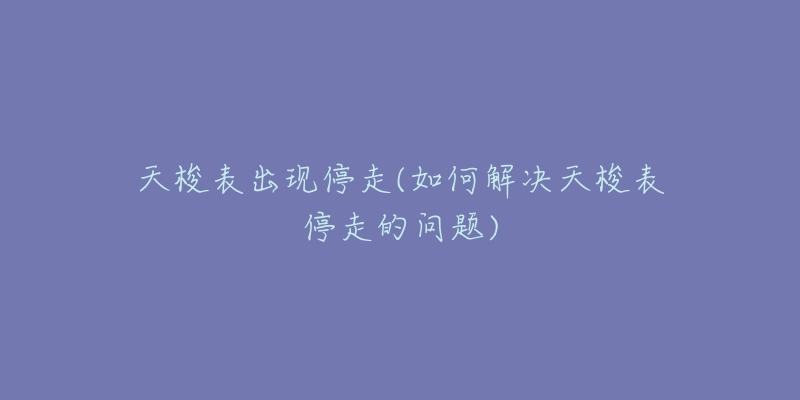 天梭表出现停走(如何解决天梭表停走的问题)