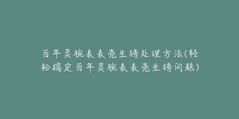 百年灵腕表表壳生锈处理方法(轻松搞定百年灵腕表表壳生锈问题)