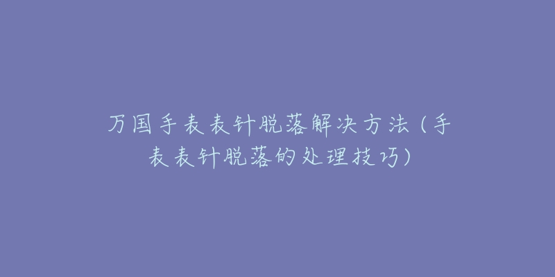 万国手表表针脱落解决方法 (手表表针脱落的处理技巧)