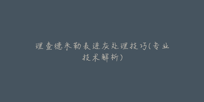 理查德米勒表进灰处理技巧(专业技术解析)