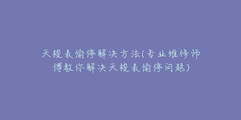 天梭表偷停解决方法(专业维修师傅教你解决天梭表偷停问题)