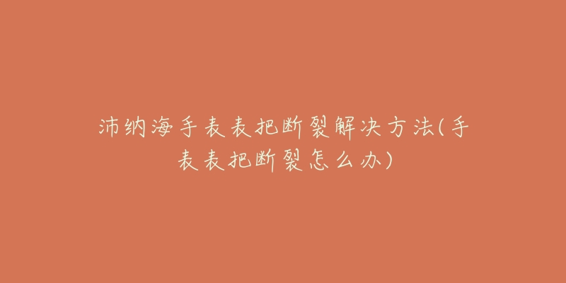 沛纳海手表表把断裂解决方法(手表表把断裂怎么办)