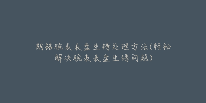 朗格腕表表盘生锈处理方法(轻松解决腕表表盘生锈问题)