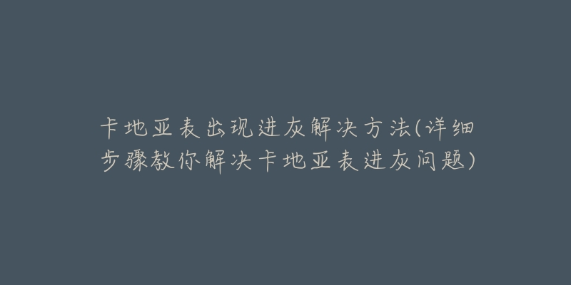 卡地亚表出现进灰解决方法(详细步骤教你解决卡地亚表进灰问题)