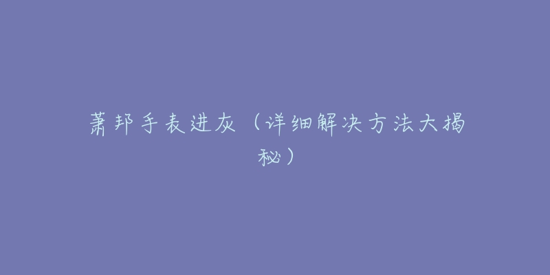 萧邦手表进灰（详细解决方法大揭秘）