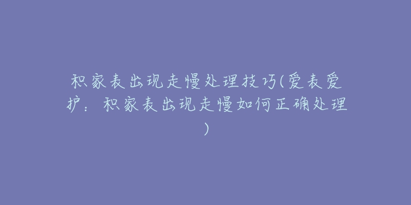 积家表出现走慢处理技巧(爱表爱护：积家表出现走慢如何正确处理)