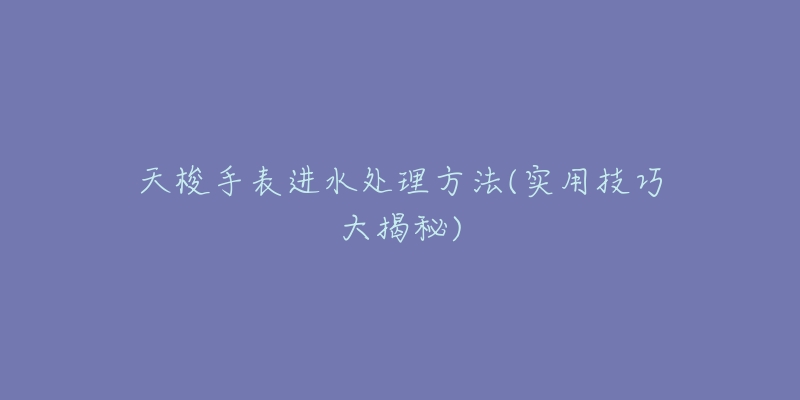 天梭手表进水处理方法(实用技巧大揭秘)