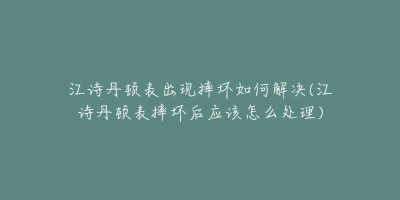 江诗丹顿表出现摔坏如何解决(江诗丹顿表摔坏后应该怎么处理)