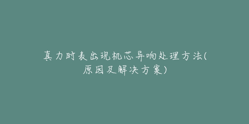 真力时表出现机芯异响处理方法(原因及解决方案)