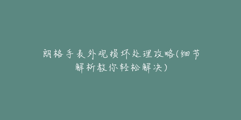 朗格手表外观损坏处理攻略(细节解析教你轻松解决)