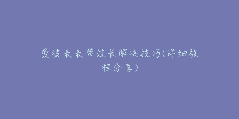 爱彼表表带过长解决技巧(详细教程分享)