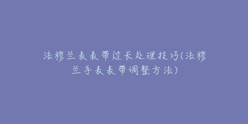 法穆兰表表带过长处理技巧(法穆兰手表表带调整方法)