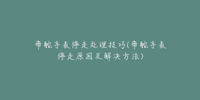 帝舵手表停走处理技巧(帝舵手表停走原因及解决方法)