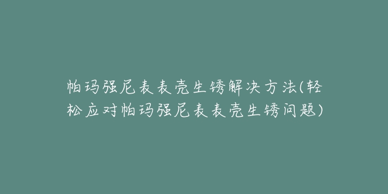 帕玛强尼表表壳生锈解决方法(轻松应对帕玛强尼表表壳生锈问题)