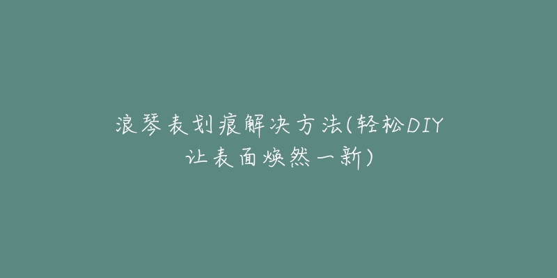 浪琴表划痕解决方法(轻松DIY让表面焕然一新)