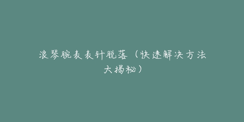 浪琴腕表表针脱落（快速解决方法大揭秘）