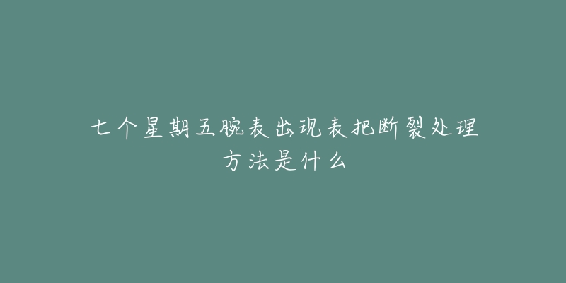 七个星期五腕表出现表把断裂处理方法是什么