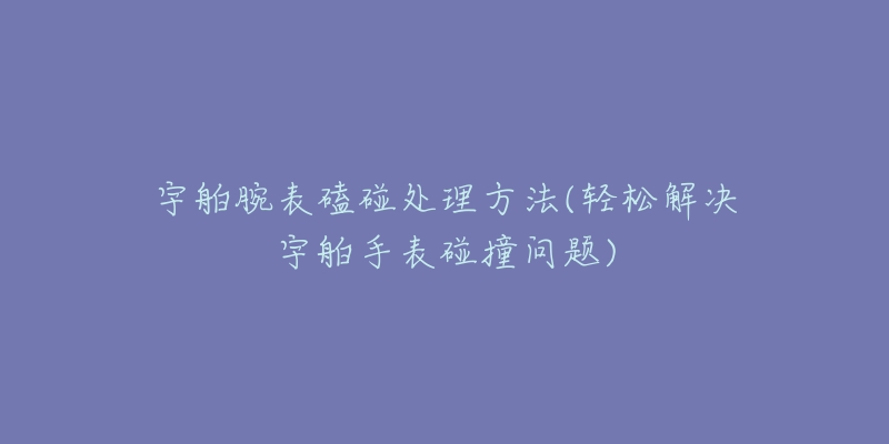 宇舶腕表磕碰处理方法(轻松解决宇舶手表碰撞问题)