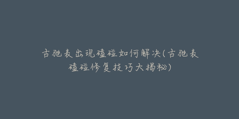 古驰表出现磕碰如何解决(古驰表磕碰修复技巧大揭秘)